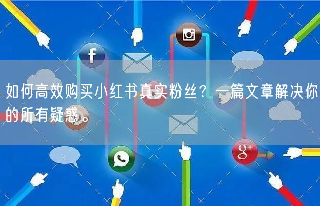 如何高效购买小红书真实粉丝？一篇文章解决你的所有疑惑。