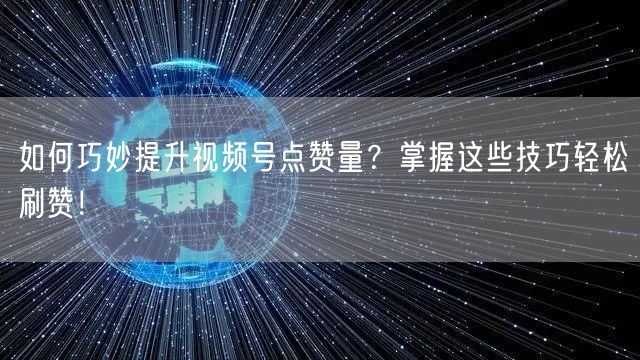 如何巧妙提升视频号点赞量？掌握这些技巧轻松刷赞！