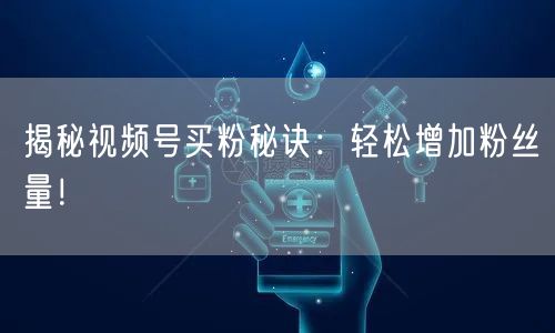 揭秘视频号买粉秘诀：轻松增加粉丝量！