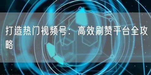 打造热门视频号：高效刷赞平台全攻略