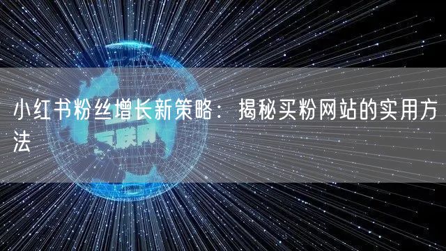 小红书粉丝增长新策略：揭秘买粉网站的实用方法
