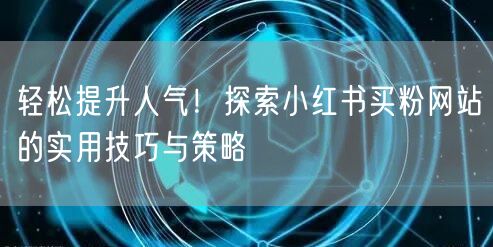轻松提升人气！探索小红书买粉网站的实用技
