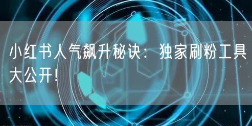 小红书人气飙升秘诀：独家刷粉工具大公开！