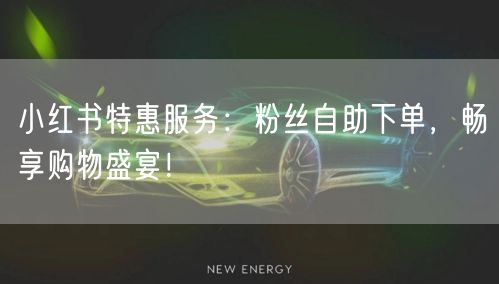 小红书特惠服务：粉丝自助下单，畅享购物盛宴！