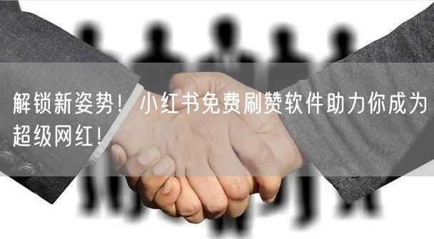 解锁新姿势！小红书免费刷赞软件助力你成为超级网红！