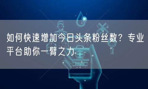 如何快速增加今日头条粉丝数？专业平台助你一臂之力