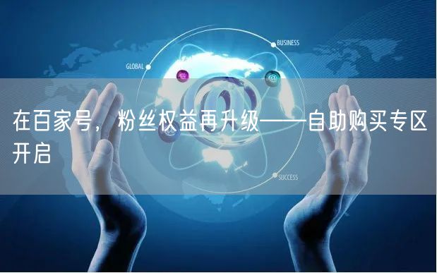 在百家号，粉丝权益再升级——自助购买专区开启
