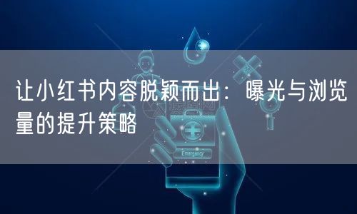 让小红书内容脱颖而出：曝光与浏览量的提升