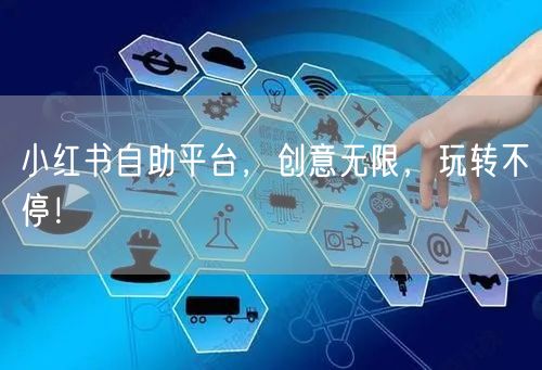 小红书自助平台，创意无限，玩转不停！