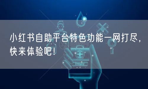 小红书自助平台特色功能一网打尽，快来体验