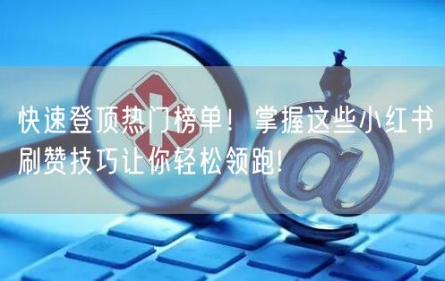 快速登顶热门榜单！掌握这些小红书刷赞技巧让你轻松领跑!