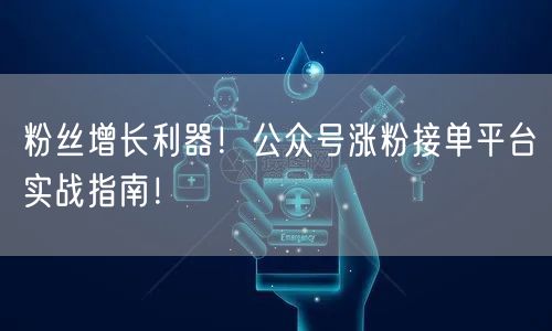 粉丝增长利器！公众号涨粉接单平台实战指南！