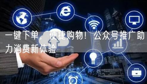 一键下单，便捷购物！公众号推广助力消费新