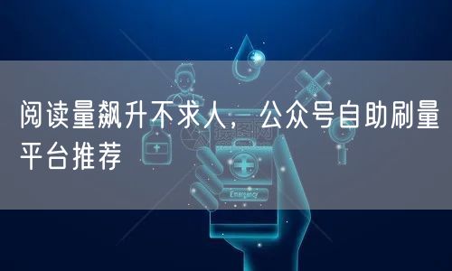 阅读量飙升不求人，公众号自助刷量平台推荐