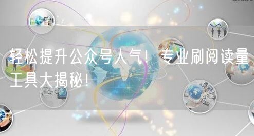 轻松提升公众号人气！专业刷阅读量工具大揭