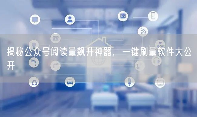 揭秘公众号阅读量飙升神器，一键刷量软件大