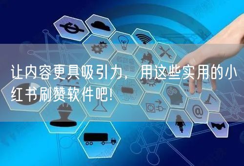 让内容更具吸引力，用这些实用的小红书刷赞