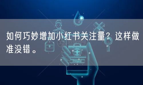 如何巧妙增加小红书关注量？这样做准没错。