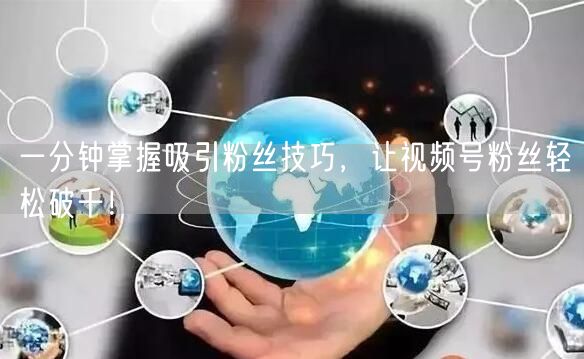 一分钟掌握吸引粉丝技巧，让视频号粉丝轻松破千！