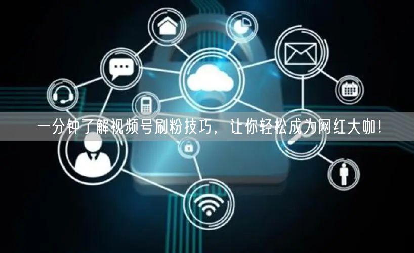 一分钟了解视频号刷粉技巧，让你轻松成为网