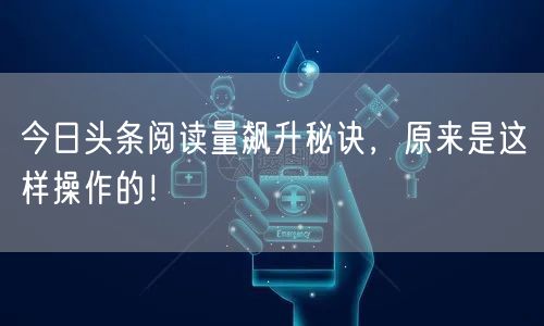 今日头条阅读量飙升秘诀，原来是这样操作的！