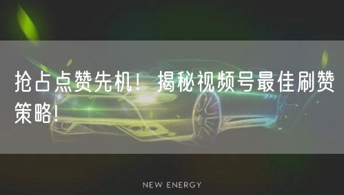 抢占点赞先机！揭秘视频号最佳刷赞策略!