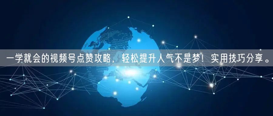一学就会的视频号点赞攻略，轻松提升人气不是梦！实用技巧分享。