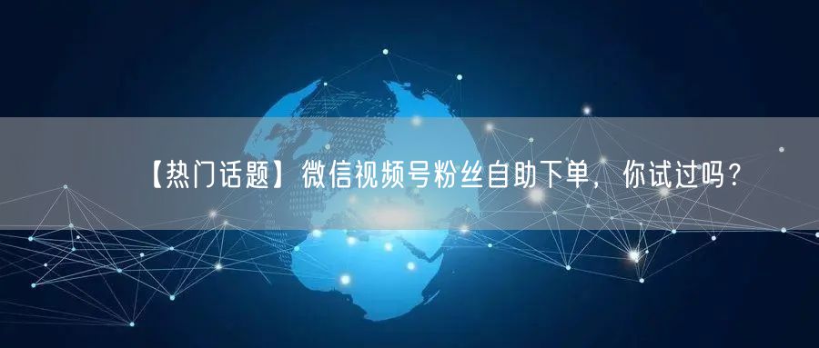 【热门话题】微信视频号粉丝自助下单，你试过吗？