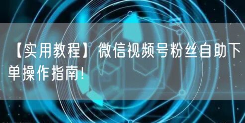 【实用教程】微信视频号粉丝自助下单操作指南！