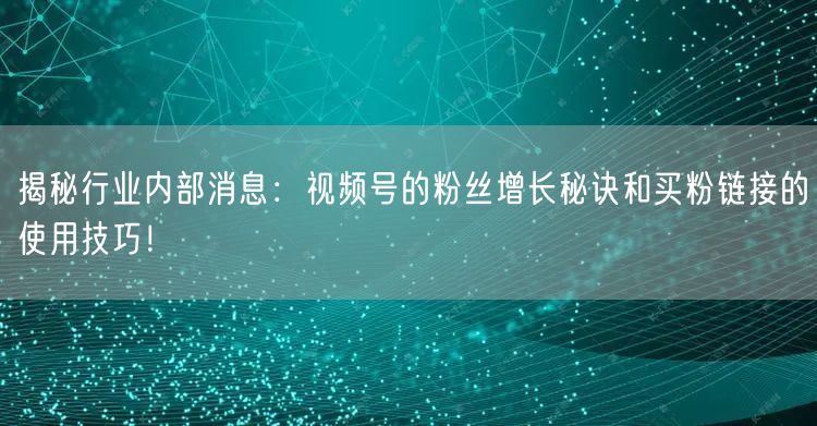 揭秘行业内部消息：视频号的粉丝增长秘诀和买粉链接的使用技巧！