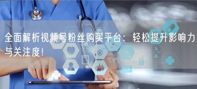 全面解析视频号粉丝购买平台：轻松提升影响