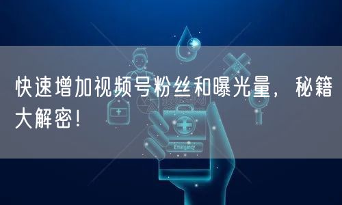 快速增加视频号粉丝和曝光量，秘籍大解密！