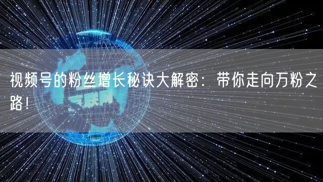 视频号的粉丝增长秘诀大解密：带你走向万粉之路！