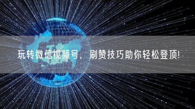 玩转微信视频号，刷赞技巧助你轻松登顶!