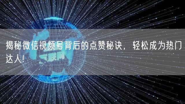 揭秘微信视频号背后的点赞秘诀，轻松成为热门达人!
