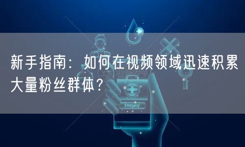 新手指南：如何在视频领域迅速积累大量粉丝群体？