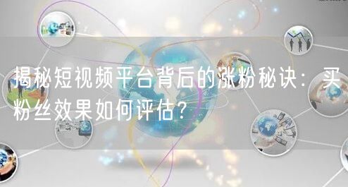 揭秘短视频平台背后的涨粉秘诀：买粉丝效果