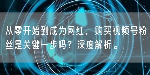 从零开始到成为网红，购买视频号粉丝是关键
