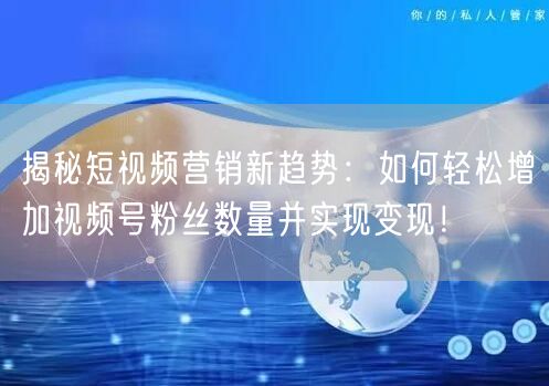 揭秘短视频营销新趋势：如何轻松增加视频号