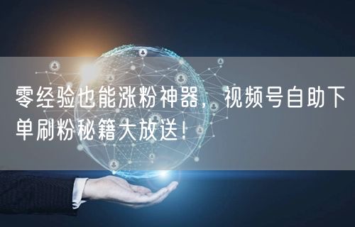 零经验也能涨粉神器，视频号自助下单刷粉秘籍大放送！