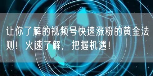 让你了解的视频号快速涨粉的黄金法则！火速了解，把握机遇！
