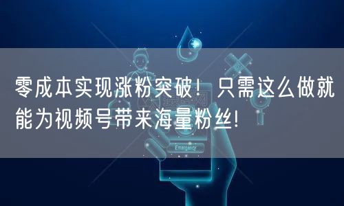零成本实现涨粉突破！只需这么做就能为视频号带来海量粉丝!