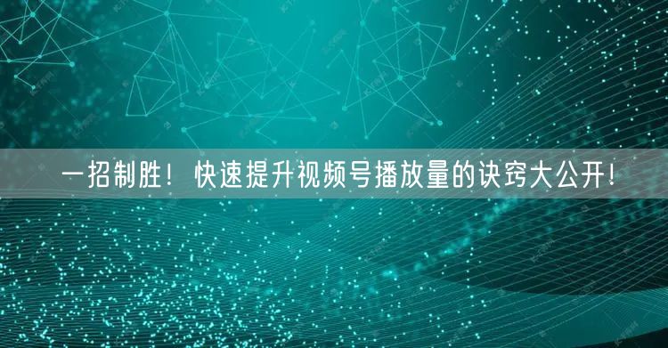 一招制胜！快速提升视频号播放量的诀窍大公开！