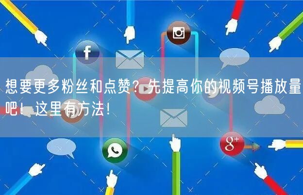 想要更多粉丝和点赞？先提高你的视频号播放量吧！这里有方法！