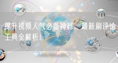 提升视频人气必备神器：最新刷评论工具全解析！