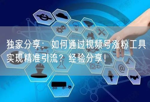 独家分享：如何通过视频号涨粉工具实现精准引流？经验分享！