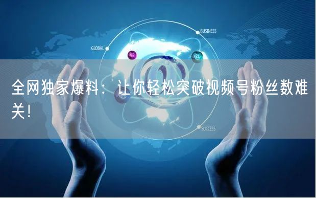 全网独家爆料：让你轻松突破视频号粉丝数难关！