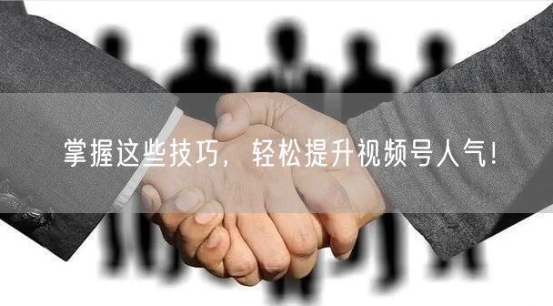 掌握这些技巧，轻松提升视频号人气！
