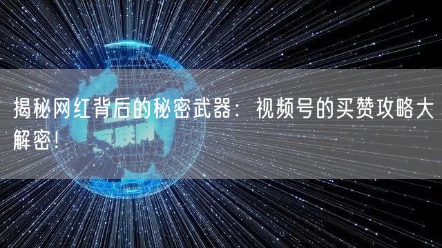 揭秘网红背后的秘密武器：视频号的买赞攻略