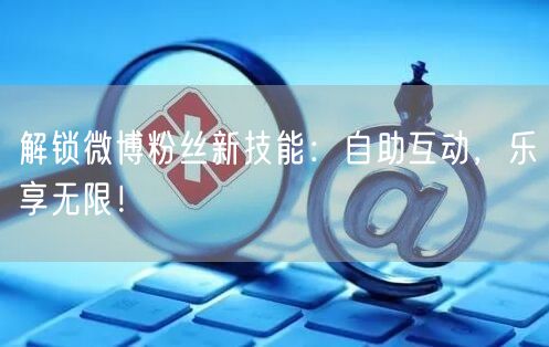 解锁微博粉丝新技能：自助互动，乐享无限！